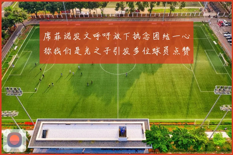 席菲诺发文呼吁放下执念团结一心称我们是光之子引发多位球员点赞