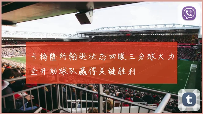 卡梅隆约翰逊状态回暖三分球火力全开助球队赢得关键胜利