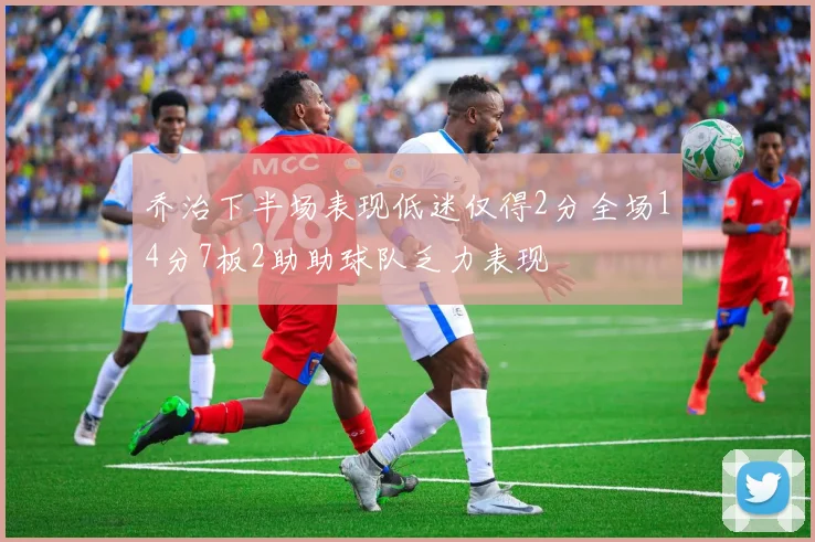 乔治下半场表现低迷仅得2分全场14分7板2助助球队乏力表现