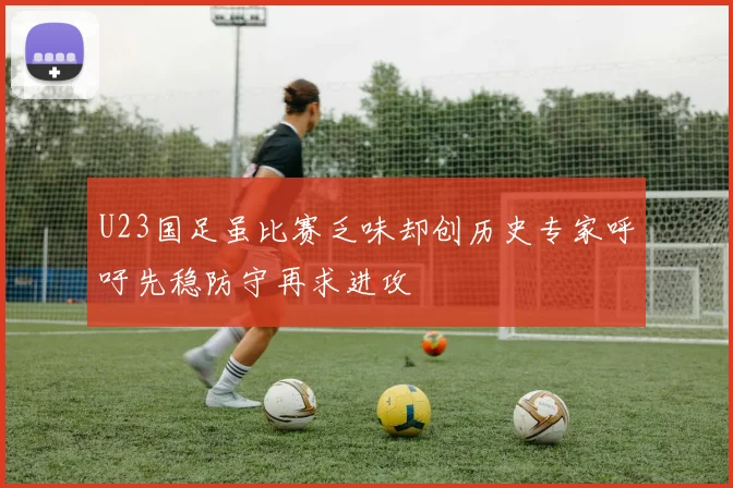 U23国足虽比赛乏味却创历史专家呼吁先稳防守再求进攻