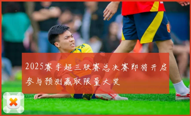 2025赛季超三联赛总决赛即将开启参与预测赢取限量大奖