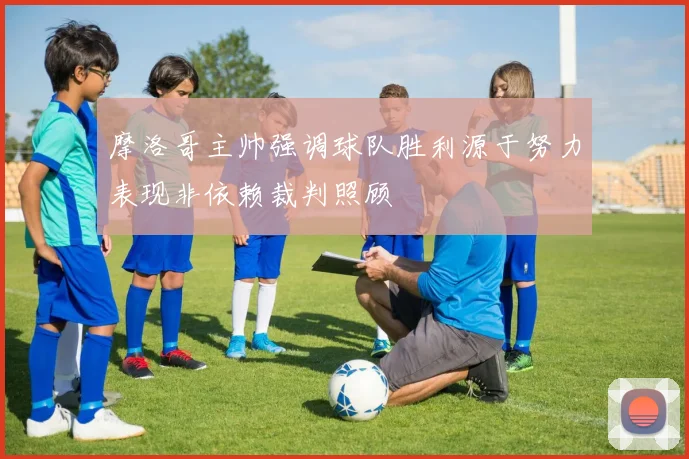 摩洛哥主帅强调球队胜利源于努力表现非依赖裁判照顾