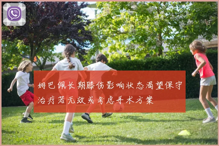 姆巴佩长期膝伤影响状态渴望保守治疗若无效或考虑手术方案