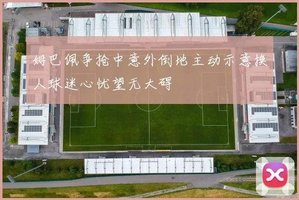 姆巴佩争抢中意外倒地主动示意换人球迷心忧望无大碍
