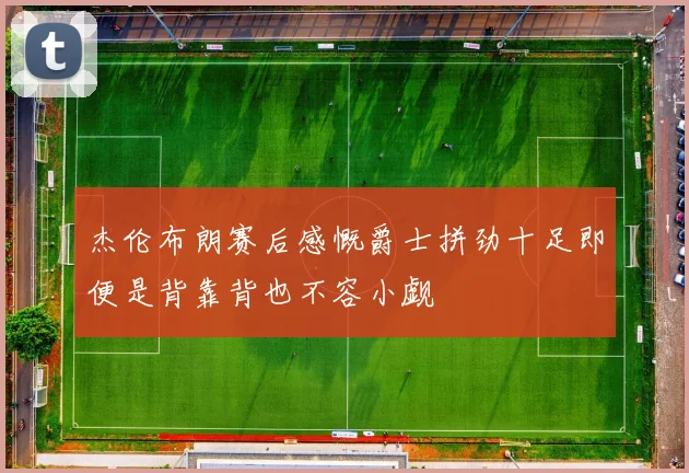 杰伦布朗赛后感慨爵士拼劲十足即便是背靠背也不容小觑