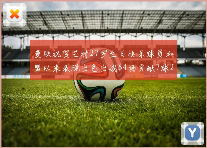 曼联祝贺芒特27岁生日快乐球员加盟以来表现出色出战64场贡献7球2助