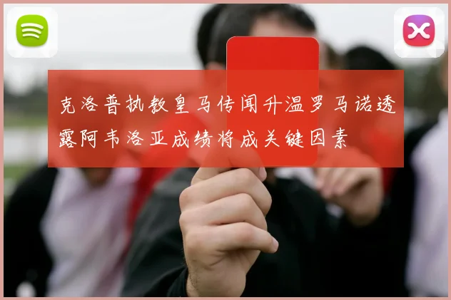 克洛普执教皇马传闻升温罗马诺透露阿韦洛亚成绩将成关键因素