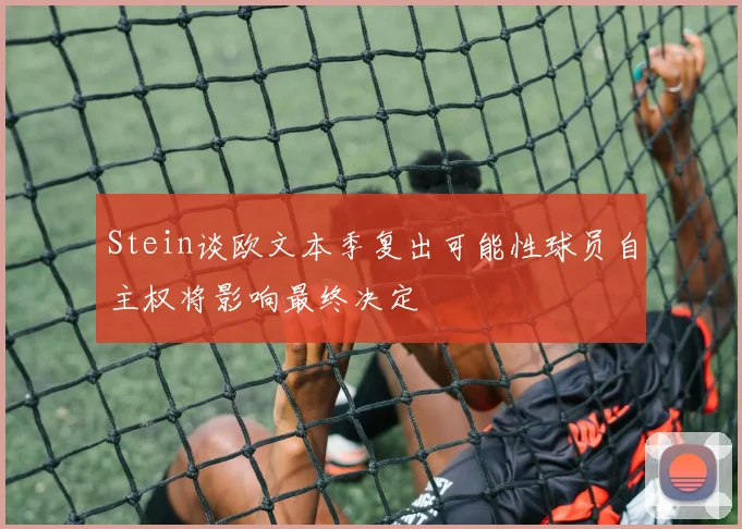 Stein谈欧文本季复出可能性球员自主权将影响最终决定