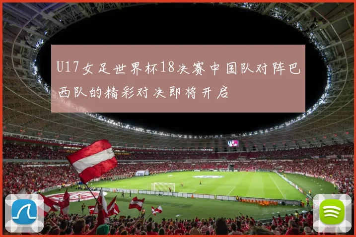 U17女足世界杯18决赛中国队对阵巴西队的精彩对决即将开启