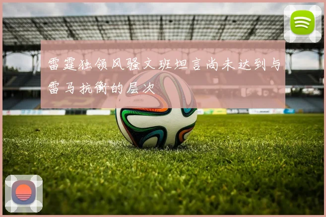雷霆独领风骚文班坦言尚未达到与雷马抗衡的层次
