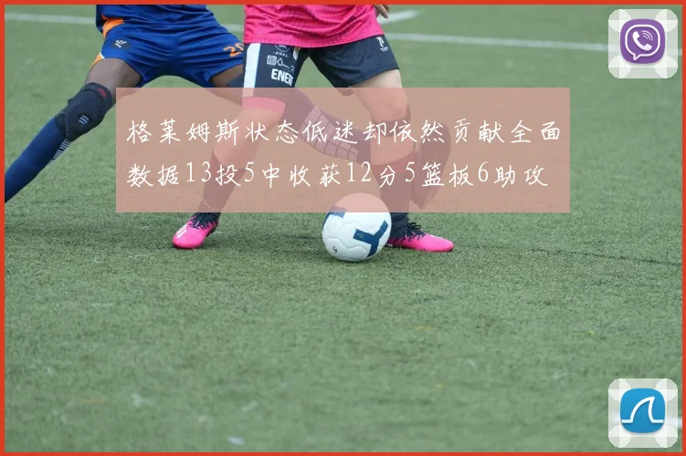 格莱姆斯状态低迷却依然贡献全面数据13投5中收获12分5篮板6助攻