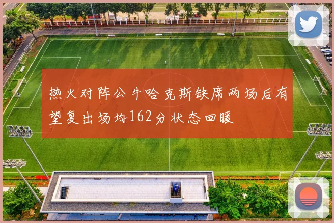 热火对阵公牛哈克斯缺席两场后有望复出场均162分状态回暖