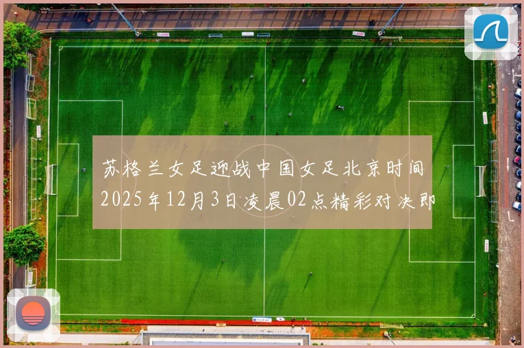 苏格兰女足迎战中国女足北京时间2025年12月3日凌晨02点精彩对决即将上演