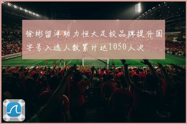 徐彬留洋助力恒大足校品牌提升国字号入选人数累计达1050人次