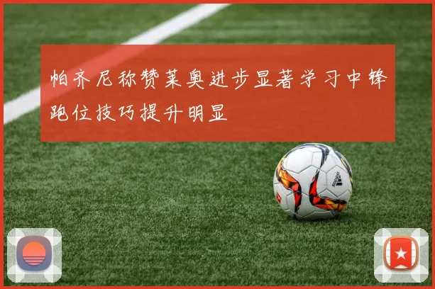 帕齐尼称赞莱奥进步显著学习中锋跑位技巧提升明显