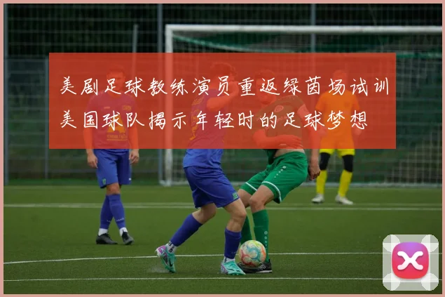 美剧足球教练演员重返绿茵场试训美国球队揭示年轻时的足球梦想