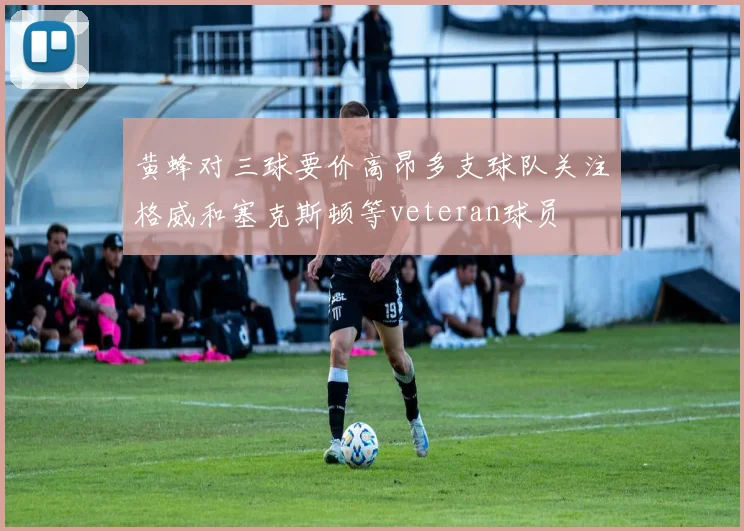 黄蜂对三球要价高昂多支球队关注格威和塞克斯顿等veteran球员