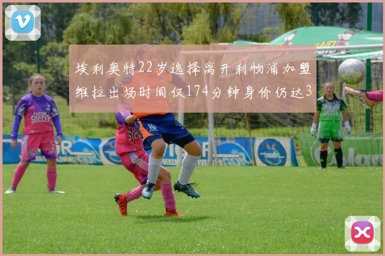 埃利奥特22岁选择离开利物浦加盟维拉出场时间仅174分钟身价仍达3500万