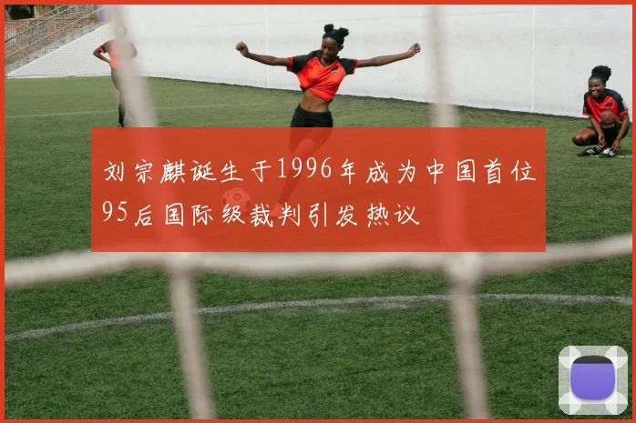 刘宗麒诞生于1996年成为中国首位95后国际级裁判引发热议