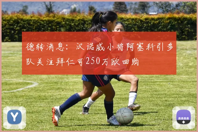 德转消息：汉诺威小将阿塞科引多队关注拜仁可250万欧回购