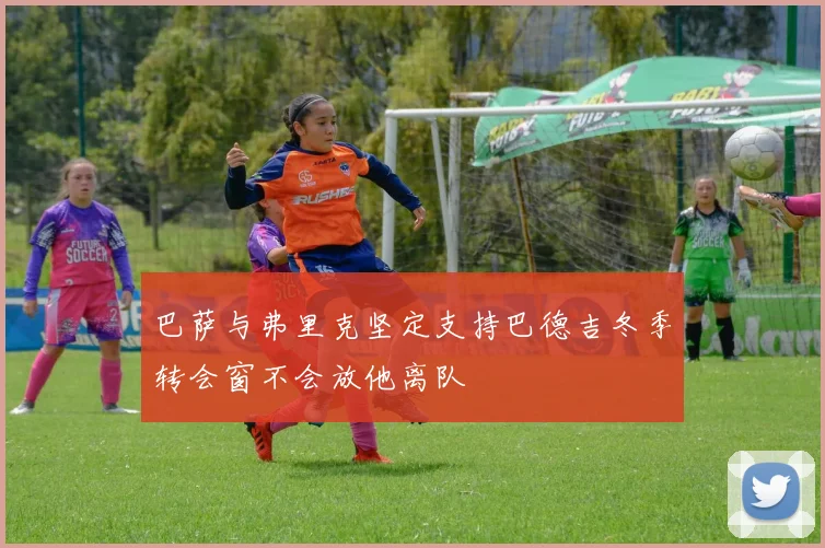 巴萨与弗里克坚定支持巴德吉冬季转会窗不会放他离队