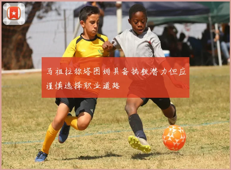 马祖拉称塔图姆具备执教潜力但应谨慎选择职业道路
