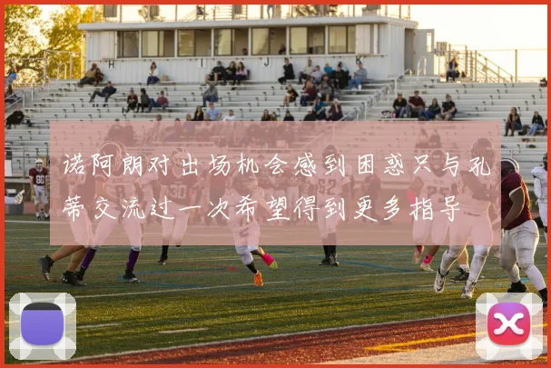 诺阿朗对出场机会感到困惑只与孔蒂交流过一次希望得到更多指导