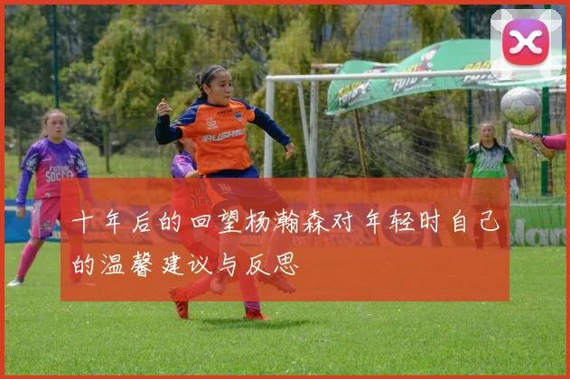十年后的回望杨瀚森对年轻时自己的温馨建议与反思