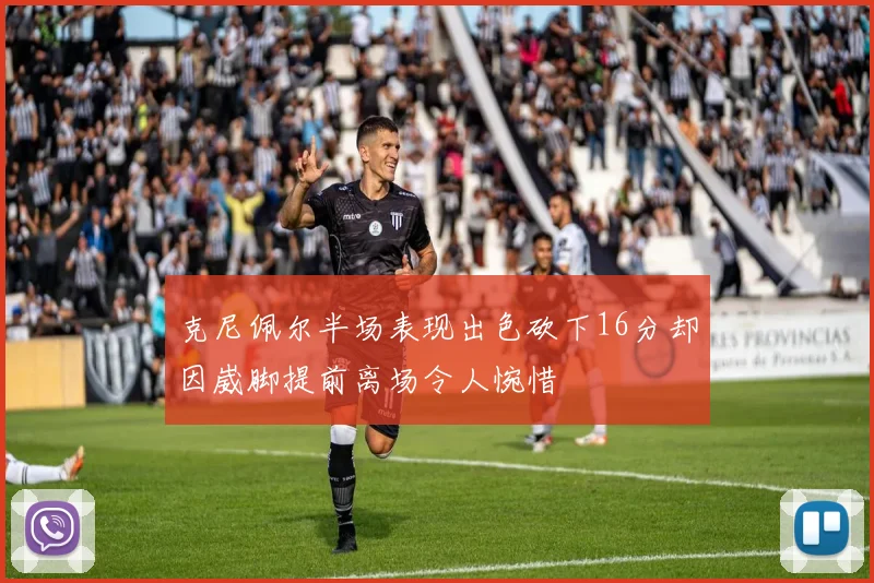 克尼佩尔半场表现出色砍下16分却因崴脚提前离场令人惋惜