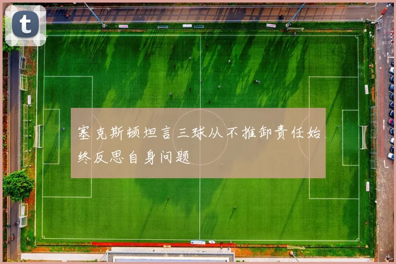 塞克斯顿坦言三球从不推卸责任始终反思自身问题