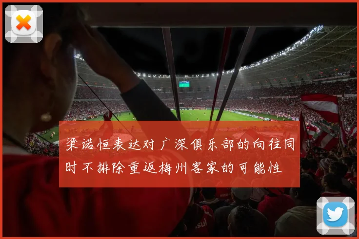 梁诺恒表达对广深俱乐部的向往同时不排除重返梅州客家的可能性