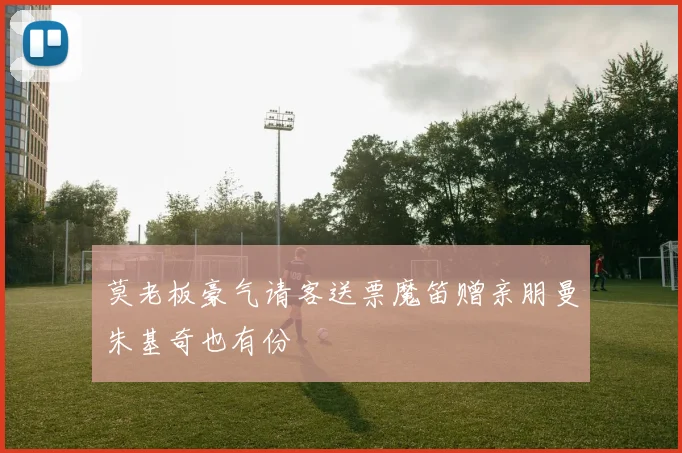 莫老板豪气请客送票魔笛赠亲朋曼朱基奇也有份