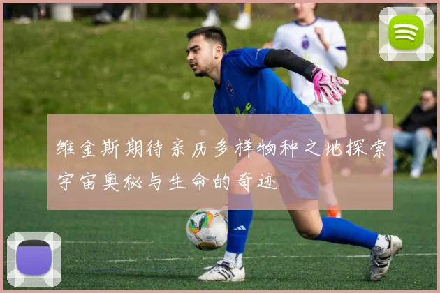 维金斯期待亲历多样物种之地探索宇宙奥秘与生命的奇迹