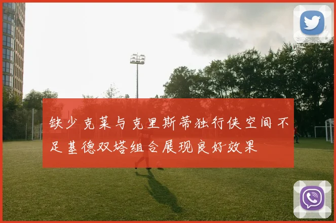 缺少克莱与克里斯蒂独行侠空间不足基德双塔组合展现良好效果