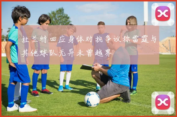 杜兰特回应身体对抗争议称雷霆与其他球队无异未曾越界