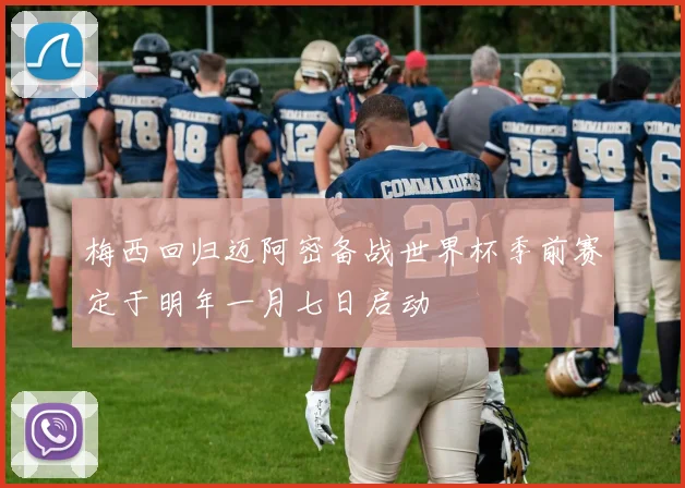 梅西回归迈阿密备战世界杯季前赛定于明年一月七日启动
