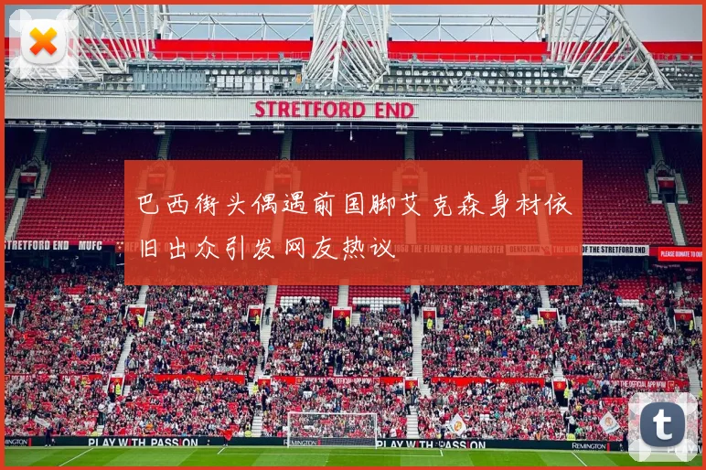 巴西街头偶遇前国脚艾克森身材依旧出众引发网友热议