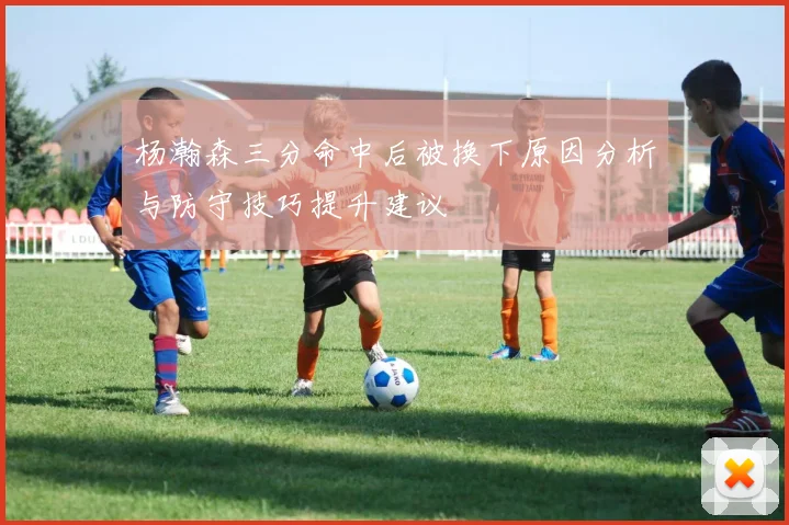 杨瀚森三分命中后被换下原因分析与防守技巧提升建议