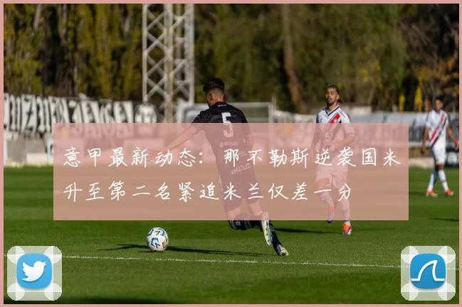 意甲最新动态：那不勒斯逆袭国米升至第二名紧追米兰仅差一分