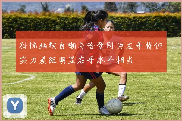 孙悦幽默自嘲与哈登同为左手将但实力差距明显右手水平相当
