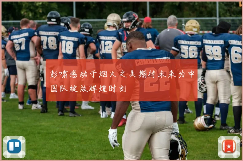 彭啸感动于烟火之美期待未来为中国队绽放辉煌时刻