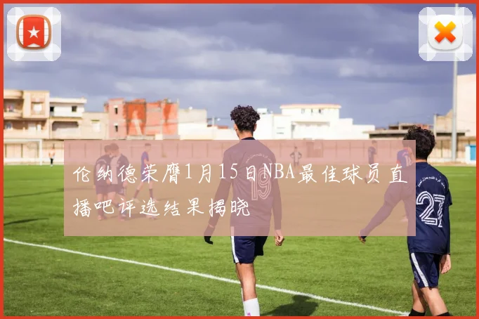 伦纳德荣膺1月15日NBA最佳球员直播吧评选结果揭晓