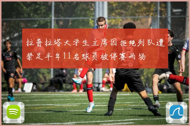 拉普拉塔大学生主席因拒绝列队遭禁足半年11名球员被停赛两场