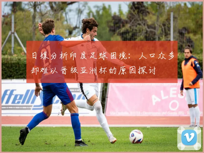 日媒分析印度足球困境：人口众多却难以晋级亚洲杯的原因探讨