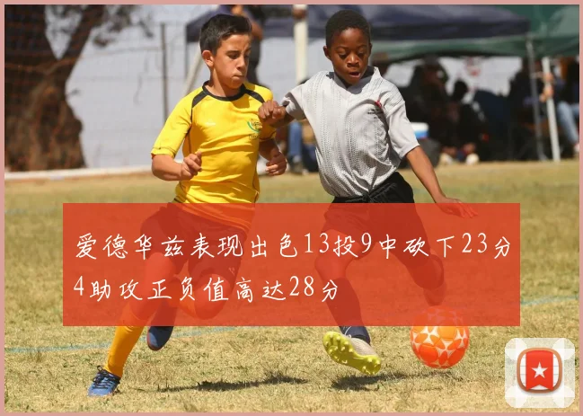 爱德华兹表现出色13投9中砍下23分4助攻正负值高达28分