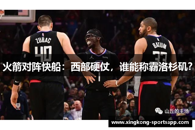 火箭对阵快船：西部硬仗，谁能称霸洛杉矶？