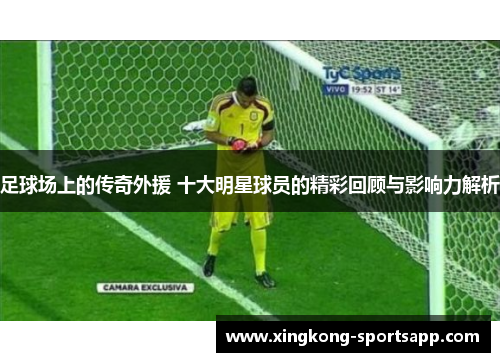 足球场上的传奇外援 十大明星球员的精彩回顾与影响力解析