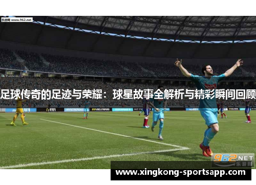 足球传奇的足迹与荣耀：球星故事全解析与精彩瞬间回顾