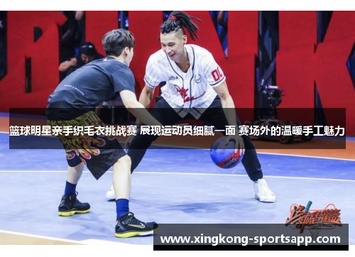 篮球明星亲手织毛衣挑战赛 展现运动员细腻一面 赛场外的温暖手工魅力