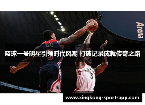 篮球一号明星引领时代风潮 打破记录成就传奇之路